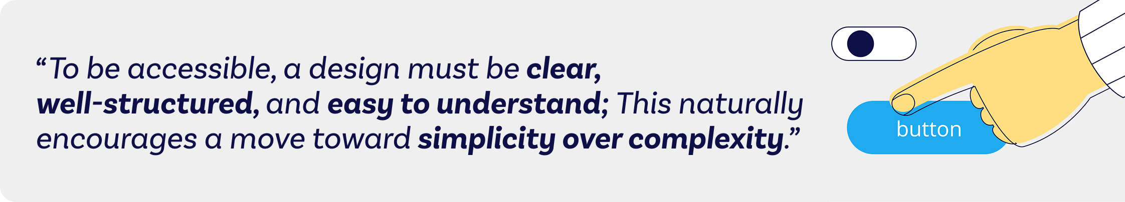 to be accessible a design must be clear, well structured, and easy to understand; This naturally encourages a move toward simplicity over complexity