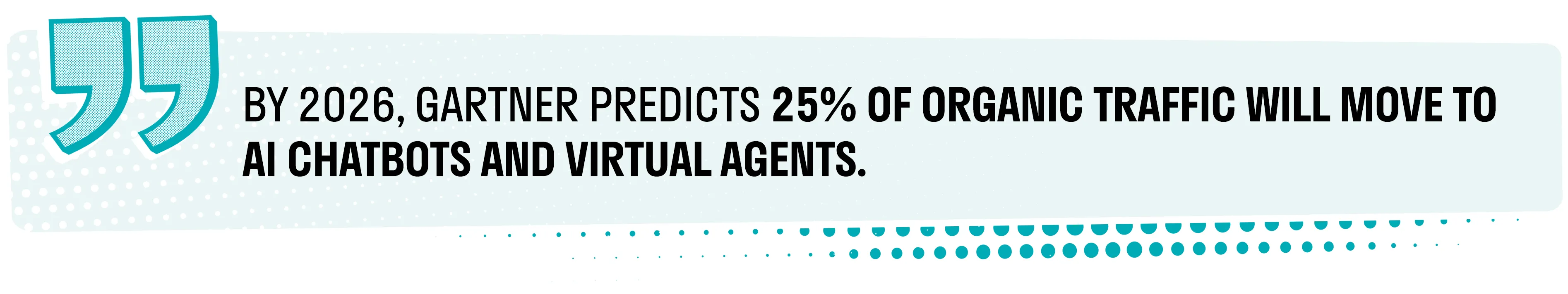 BY 2026, GARTNER PREDICTS 25% OF ORGANIC TRAFFIC WILL MOVE TO AI CHATBOTS AND VIRTUAL AGENTS.